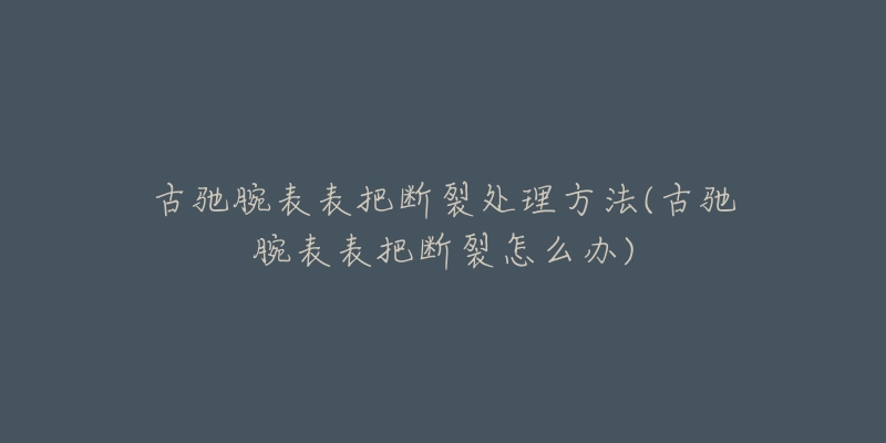 古驰腕表表把断裂处理方法(古驰腕表表把断裂怎么办)-名表号 古驰腕表表把断裂处理方法(古驰腕表表把断裂怎么办)