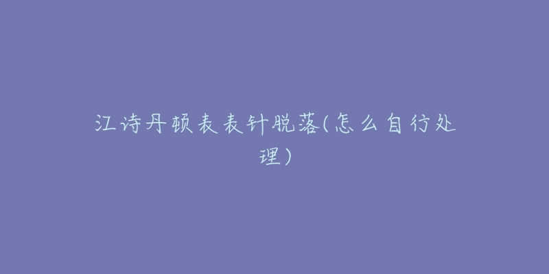 江诗丹顿表表针脱落(怎么自行处理)-名表号 江诗丹顿表表针脱落(怎么自行处理)