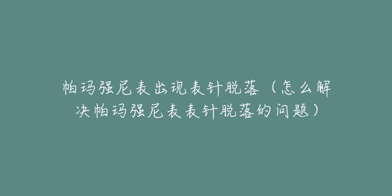 帕玛强尼表出现表针脱落(怎么解决帕玛强尼表表针脱落的问题)-名表号 帕玛强尼表出现表针脱落(怎么解决帕玛强尼表表针脱落的问题)