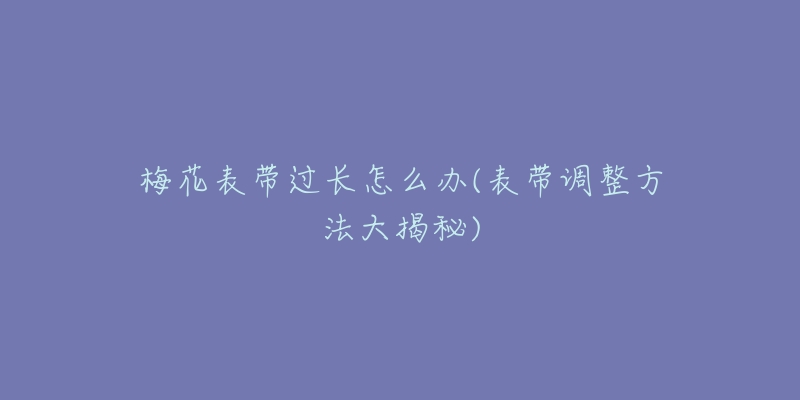 梅花表带过长怎么办(表带调整方法大揭秘)-名表号 梅花表带过长怎么办(表带调整方法大揭秘)