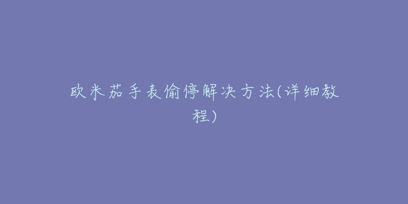 欧米茄手表偷停解决方法(详细教程)-名表号 欧米茄手表偷停解决方法(详细教程)
