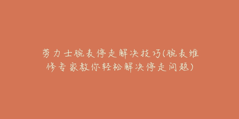 劳力士腕表停走解决技巧(腕表维修专家教你轻松解决停走问题)-名表号 劳力士腕表停走解决技巧(腕表维修专家教你轻松解决停走问题)
