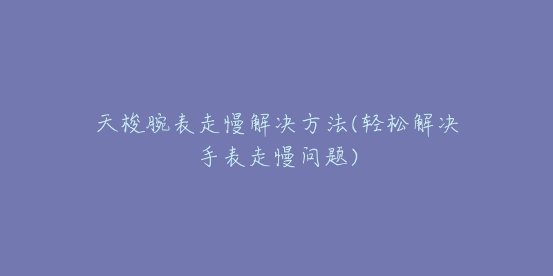 天梭腕表走慢解决方法(轻松解决手表走慢问题)-名表号 天梭腕表走慢解决方法(轻松解决手表走慢问题)