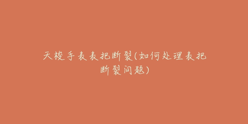 天梭手表表把断裂(如何处理表把断裂问题)-名表号 天梭手表表把断裂(如何处理表把断裂问题)