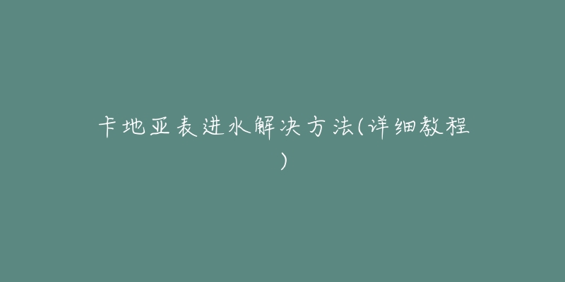 卡地亚表进水解决方法(详细教程)-名表号 卡地亚表进水解决方法(详细教程)