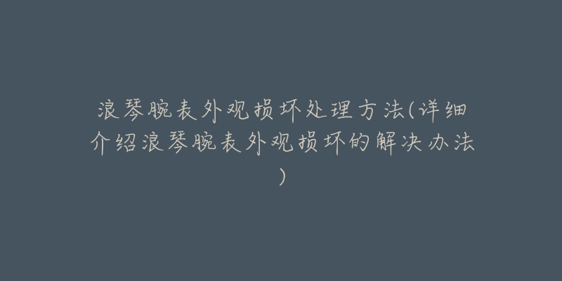 浪琴腕表外观损坏处理方法(详细介绍浪琴腕表外观损坏的解决办法)-名表号 浪琴腕表外观损坏处理方法(详细介绍浪琴腕表外观损坏的解决办法)