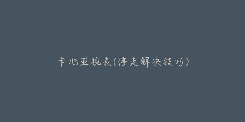 卡地亚腕表(停走解决技巧)-名表号 卡地亚腕表(停走解决技巧)