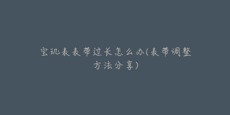 宝玑表表带过长怎么办(表带调整方法分享)-名表号 宝玑表表带过长怎么办(表带调整方法分享)