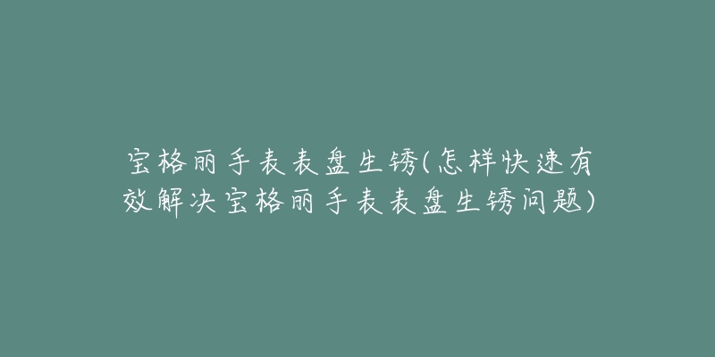 宝格丽手表表盘生锈(怎样快速有效解决宝格丽手表表盘生锈问题)-名表号 宝格丽手表表盘生锈(怎样快速有效解决宝格丽手表表盘生锈问题)