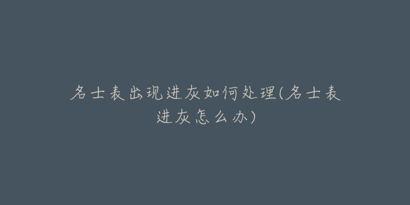 名士表出现进灰如何处理(名士表进灰怎么办)-名表号 名士表出现进灰如何处理(名士表进灰怎么办)