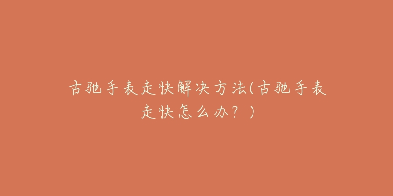 古驰手表走快解决方法(古驰手表走快怎么办?)-名表号 古驰手表走快解决方法(古驰手表走快怎么办?)