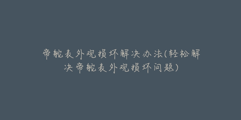 帝舵表外观损坏解决办法(轻松解决帝舵表外观损坏问题)-名表号 帝舵表外观损坏解决办法(轻松解决帝舵表外观损坏问题)