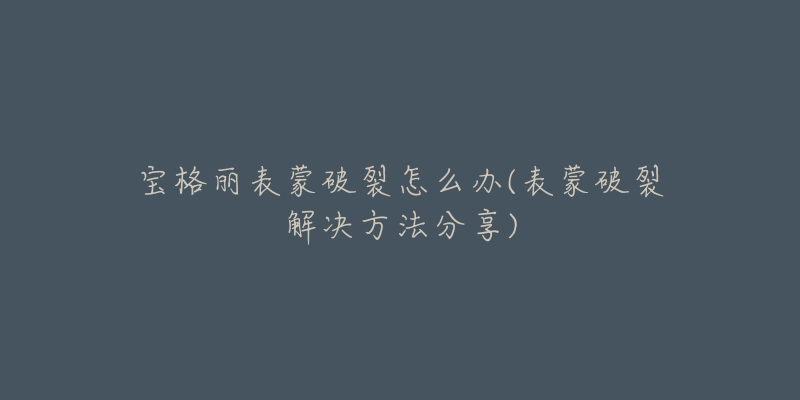 宝格丽表蒙破裂怎么办(表蒙破裂解决方法分享)-名表号 宝格丽表蒙破裂怎么办(表蒙破裂解决方法分享)