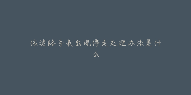 依波路手表出现停走处理办法是什么-名表号 依波路手表出现停走处理办法是什么