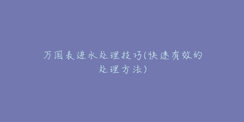 万国表进水处理技巧(快速有效的处理方法)-名表号 万国表进水处理技巧(快速有效的处理方法)