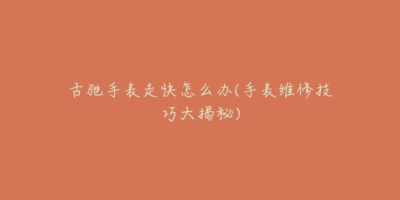 古驰手表走快怎么办(手表维修技巧大揭秘)-名表号 古驰手表走快怎么办(手表维修技巧大揭秘)