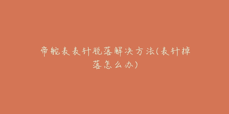帝舵表表针脱落解决方法(表针掉落怎么办)-名表号 帝舵表表针脱落解决方法(表针掉落怎么办)