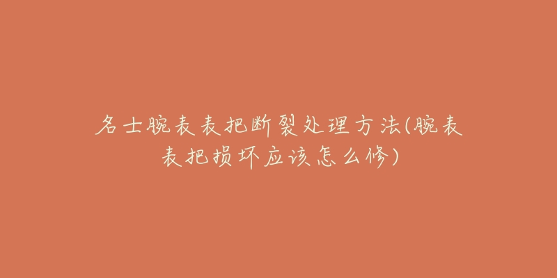 名士腕表表把断裂处理方法(腕表表把损坏应该怎么修)-名表号 名士腕表表把断裂处理方法(腕表表把损坏应该怎么修)