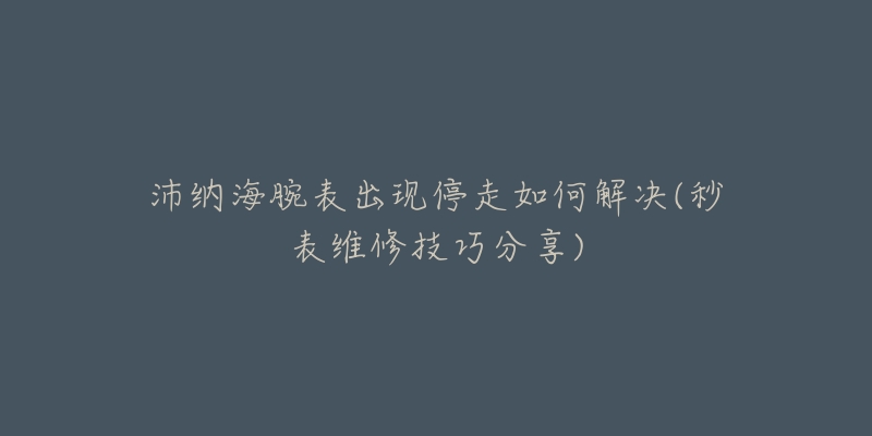沛纳海腕表出现停走如何解决(秒表维修技巧分享)-名表号 沛纳海腕表出现停走如何解决(秒表维修技巧分享)