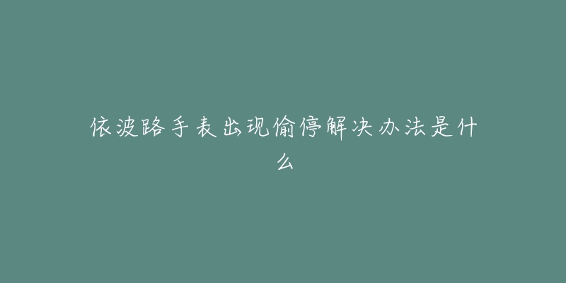 依波路手表出现偷停解决办法是什么-名表号 依波路手表出现偷停解决办法是什么