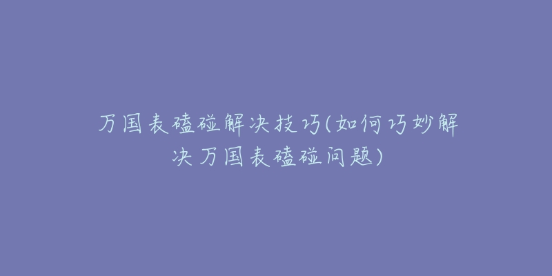 万国表磕碰解决技巧(如何巧妙解决万国表磕碰问题)-名表号 万国表磕碰解决技巧(如何巧妙解决万国表磕碰问题)