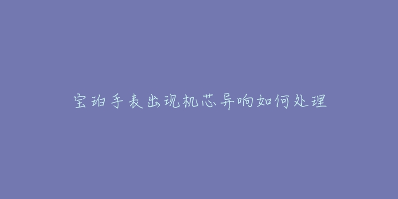 宝珀手表出现机芯异响如何处理-名表号 宝珀手表出现机芯异响如何处理