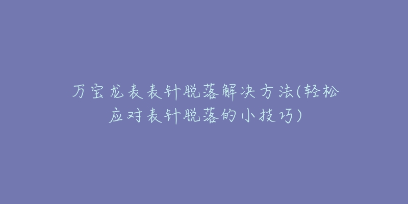 万宝龙表表针脱落解决方法(轻松应对表针脱落的小技巧)-名表号 万宝龙表表针脱落解决方法(轻松应对表针脱落的小技巧)