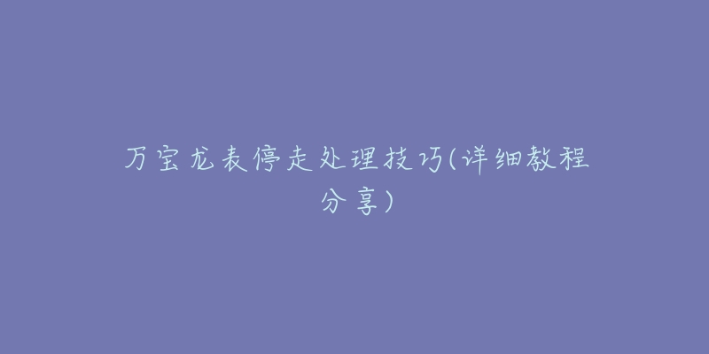 万宝龙表停走处理技巧(详细教程分享)-名表号 万宝龙表停走处理技巧(详细教程分享)