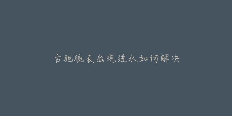 古驰腕表出现进水如何解决-名表号 古驰腕表出现进水如何解决