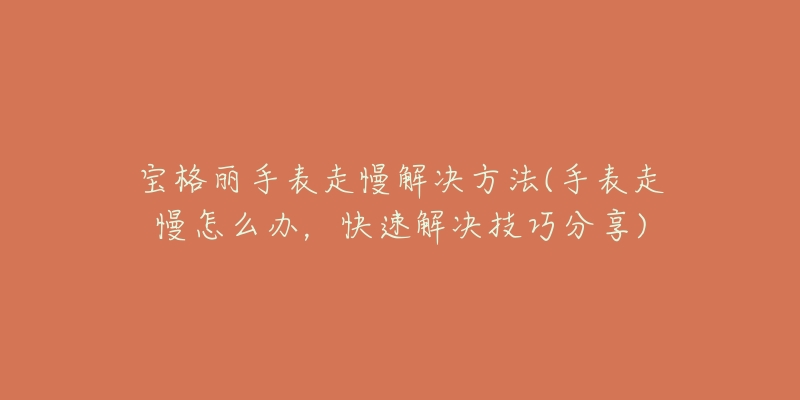 宝格丽手表走慢解决方法(手表走慢怎么办,快速解决技巧分享)-名表号 宝格丽手表走慢解决方法(手表走慢怎么办,快速解决技巧分享)