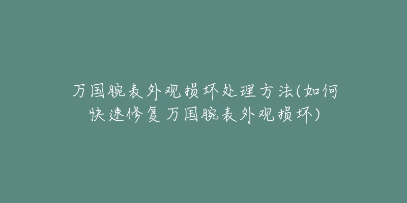 万国腕表外观损坏处理方法(如何快速修复万国腕表外观损坏)-名表号 万国腕表外观损坏处理方法(如何快速修复万国腕表外观损坏)