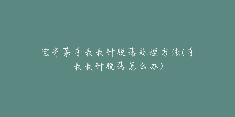 宝齐莱手表表针脱落处理方法(手表表针脱落怎么办)-名表号 宝齐莱手表表针脱落处理方法(手表表针脱落怎么办)