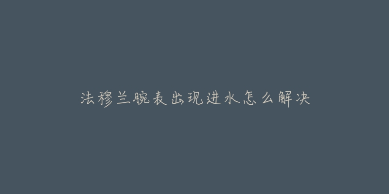 法穆兰腕表出现进水怎么解决-名表号 法穆兰腕表出现进水怎么解决