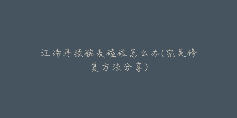 江诗丹顿腕表磕碰怎么办(完美修复方法分享)-名表号 江诗丹顿腕表磕碰怎么办(完美修复方法分享)