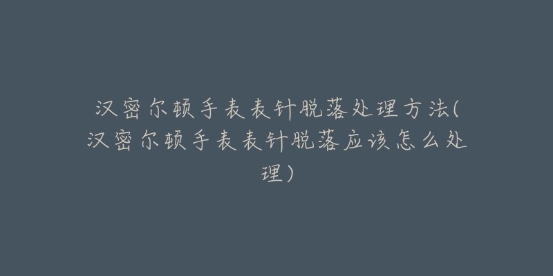 汉密尔顿手表表针脱落处理方法(汉密尔顿手表表针脱落应该怎么处理)-名表号 汉密尔顿手表表针脱落处理方法(汉密尔顿手表表针脱落应该怎么处理)