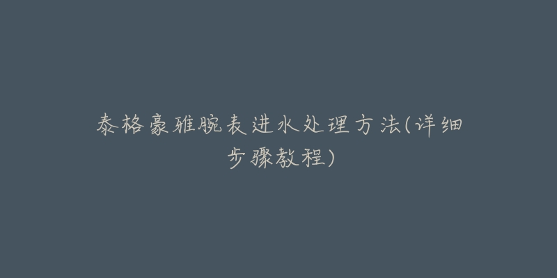 泰格豪雅腕表进水处理方法(详细步骤教程)-名表号 泰格豪雅腕表进水处理方法(详细步骤教程)