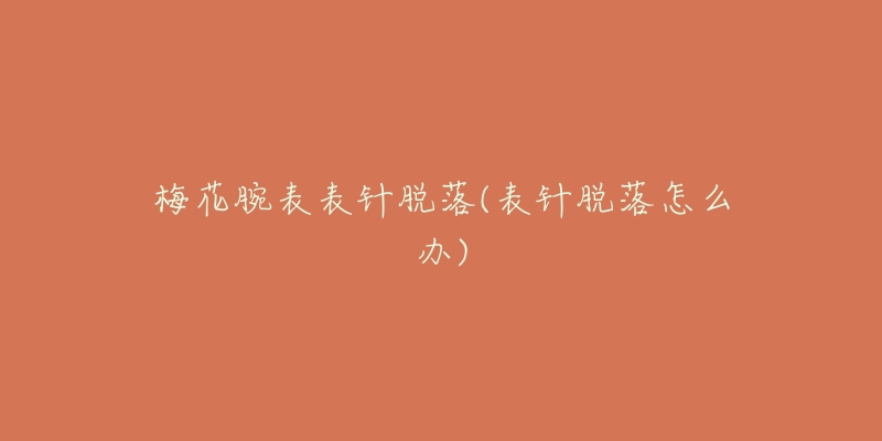 梅花腕表表针脱落(表针脱落怎么办)-名表号 梅花腕表表针脱落(表针脱落怎么办)
