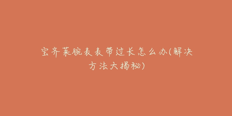 宝齐莱腕表表带过长怎么办(解决方法大揭秘)-名表号 宝齐莱腕表表带过长怎么办(解决方法大揭秘)
