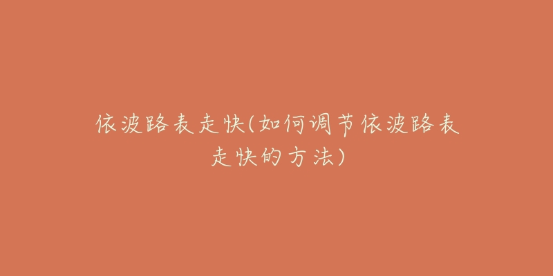 依波路表走快(如何调节依波路表走快的方法)-名表号 依波路表走快(如何调节依波路表走快的方法)