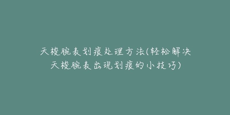 天梭腕表划痕处理方法(轻松解决天梭腕表出现划痕的小技巧)-名表号 天梭腕表划痕处理方法(轻松解决天梭腕表出现划痕的小技巧)