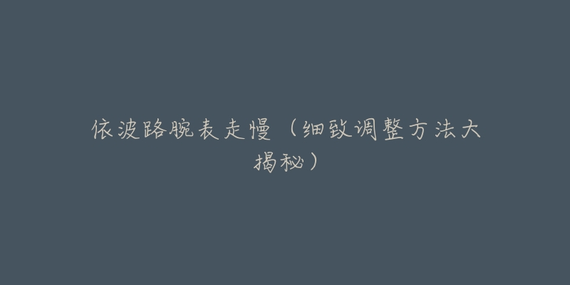 依波路腕表走慢(细致调整方法大揭秘)-名表号 依波路腕表走慢(细致调整方法大揭秘)