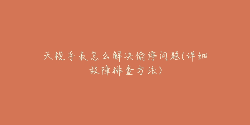 天梭手表怎么解决偷停问题(详细故障排查方法)-名表号 天梭手表怎么解决偷停问题(详细故障排查方法)