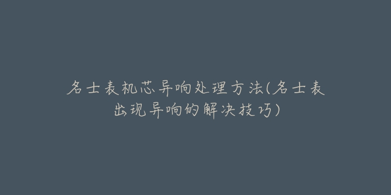 名士表机芯异响处理方法(名士表出现异响的解决技巧)-名表号 名士表机芯异响处理方法(名士表出现异响的解决技巧)