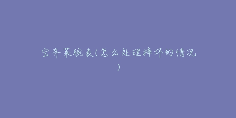 宝齐莱腕表(怎么处理摔坏的情况)-名表号 宝齐莱腕表(怎么处理摔坏的情况)