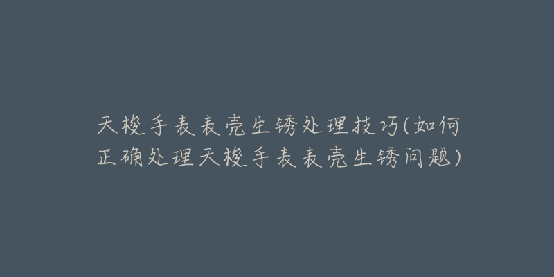天梭手表表壳生锈处理技巧(如何正确处理天梭手表表壳生锈问题)-名表号 天梭手表表壳生锈处理技巧(如何正确处理天梭手表表壳生锈问题)