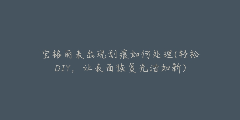 宝格丽表出现划痕如何处理(轻松DIY,让表面恢复光洁如新)-名表号 宝格丽表出现划痕如何处理(轻松DIY,让表面恢复光洁如新)