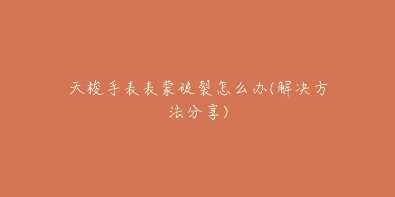 天梭手表表蒙破裂怎么办(解决方法分享)-名表号 天梭手表表蒙破裂怎么办(解决方法分享)