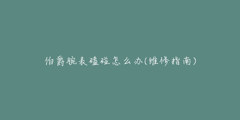 伯爵腕表磕碰怎么办(维修指南)-名表号 伯爵腕表磕碰怎么办(维修指南)