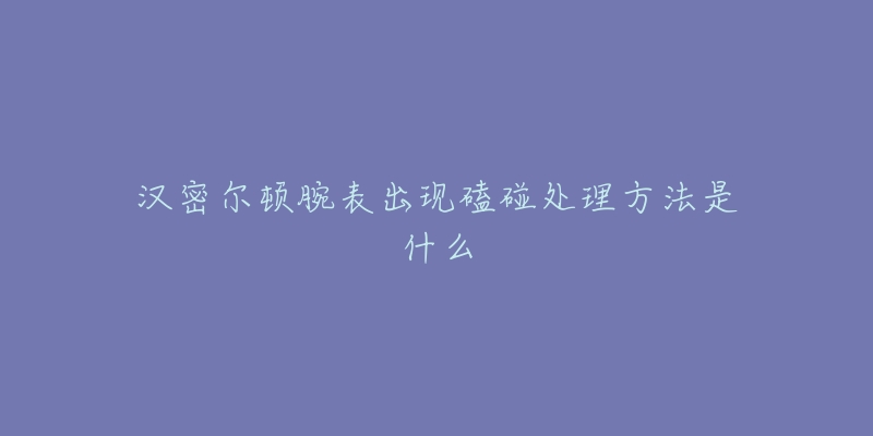 汉密尔顿腕表出现磕碰处理方法是什么-名表号 汉密尔顿腕表出现磕碰处理方法是什么