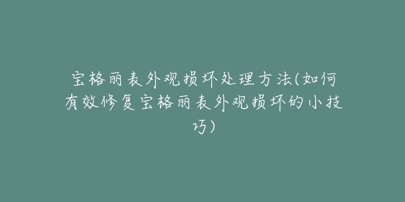 宝格丽表外观损坏处理方法(如何有效修复宝格丽表外观损坏的小技巧)-名表号 宝格丽表外观损坏处理方法(如何有效修复宝格丽表外观损坏的小技巧)